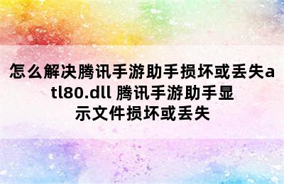 怎么解决腾讯手游助手损坏或丢失atl80.dll 腾讯手游助手显示文件损坏或丢失